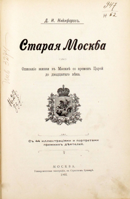 Никифоров Д.И. Старая Москва. Описание жизни в Москве со времен царей до двадцатого века. С 44 иллюстрациями и портретами прежних деятелей. [В 2 ч.]. Ч. 1. М.: Университетская тип., 1902.